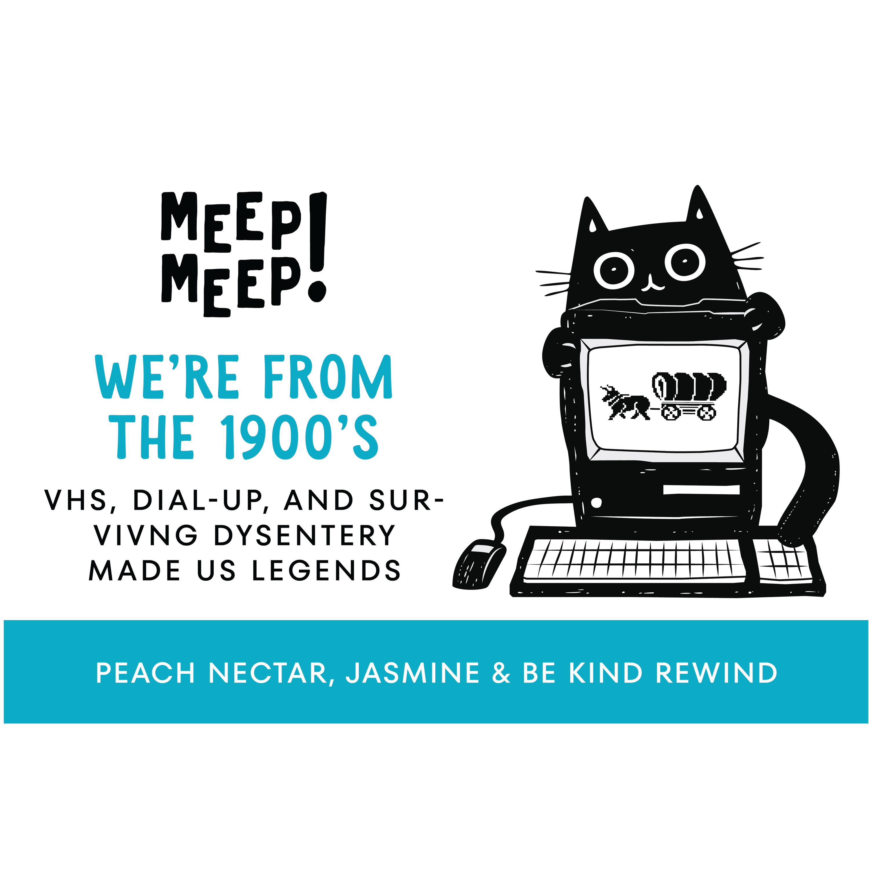 Clear graphic of Meep Meep candle label. Label has an Illustration of a cat behind a 1990's computer with an image from the game Oregon Trail on it. Text on white background says "We're from the 1900's. VHS, Dial-up, and surviving dysentery made us legends."
Bottom of candle label reads Peach Nectar, jasmine & be kind rewind