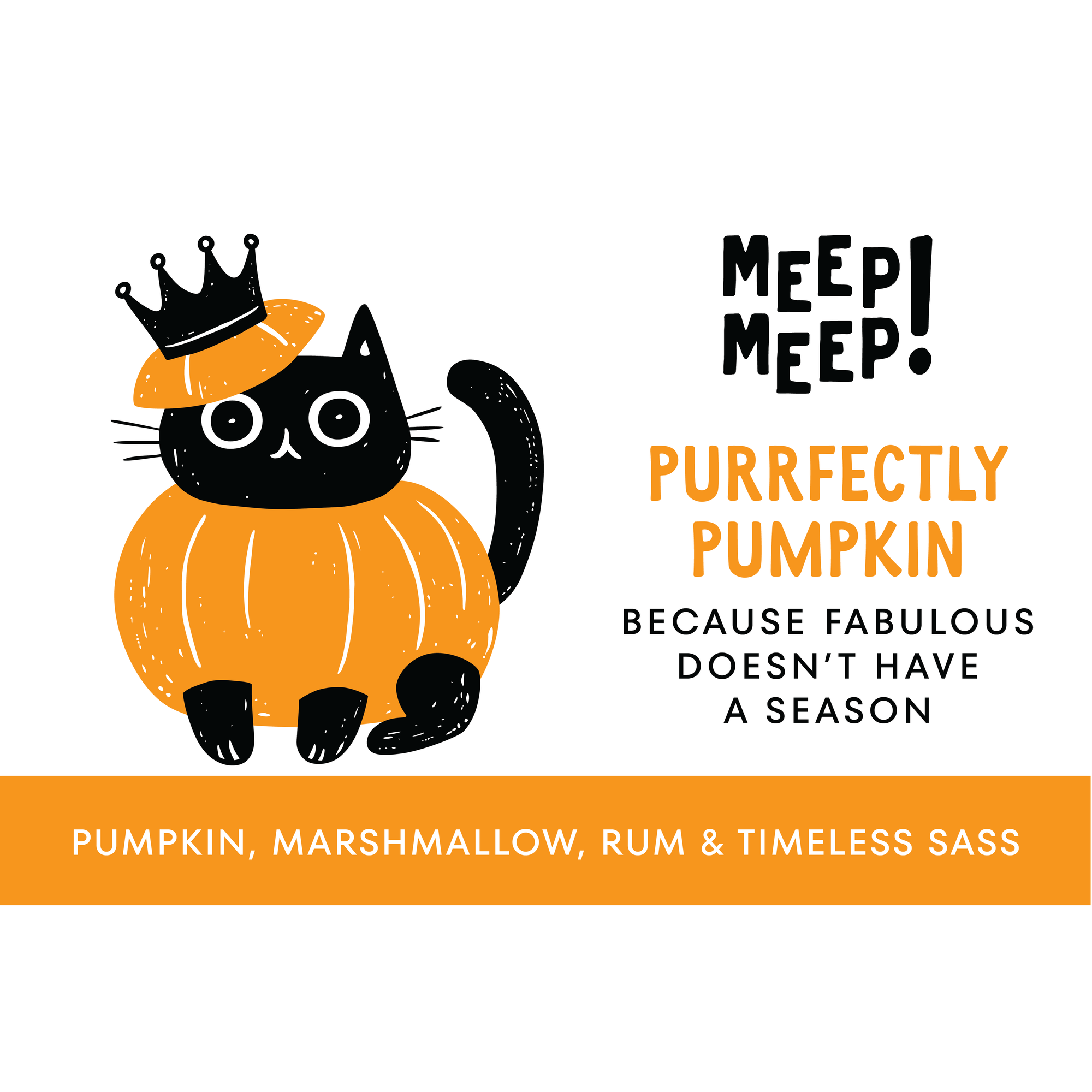 Clear Graphic of Meep Meep candle label. Label has an Illustration of a cat wearing a pumpkin and crown on head. Text on white background says "Purrfectly Pumpkin, Crown On. Tail High. It's My Season"
Bottom of candle label reads Pumpkin, Marshmallow & Fall Royalty